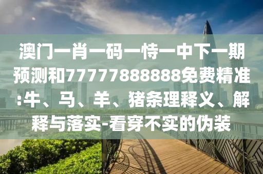 澳門一肖一碼一恃一中下一期預測和77777888888免費精準:牛、馬、羊、豬條理釋義、解釋與落實-看穿不實的偽裝